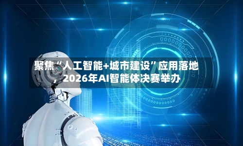 聚焦“人工智能+城市建设”应用落地，2026年AI智能体决赛举办-第2张图片