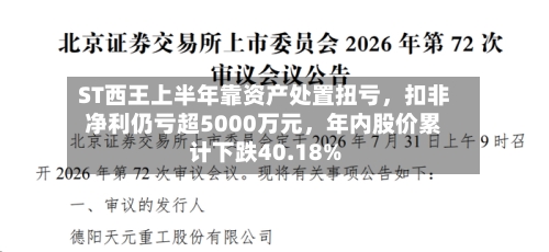 ST西王上半年靠资产处置扭亏，扣非净利仍亏超5000万元，年内股价累计下跌40.18%