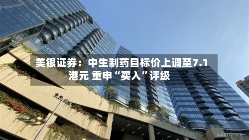 美银证券：中生制药目标价上调至7.1港元 重申“买入	”评级-第1张图片