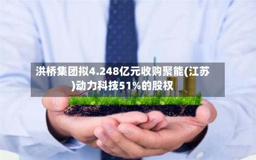 洪桥集团拟4.248亿元收购聚能(江苏)动力科技51%的股权-第1张图片