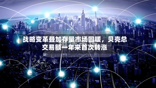 战略变革叠加存量市场回暖，贝壳总交易额一年来首次转涨-第3张图片