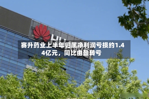 赛升药业上半年归属净利润亏损约1.44亿元，同比由盈转亏