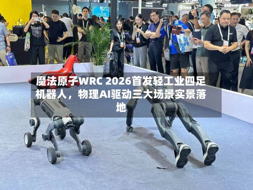 魔法原子WRC 2026首发轻工业四足机器人，物理AI驱动三大场景实景落地