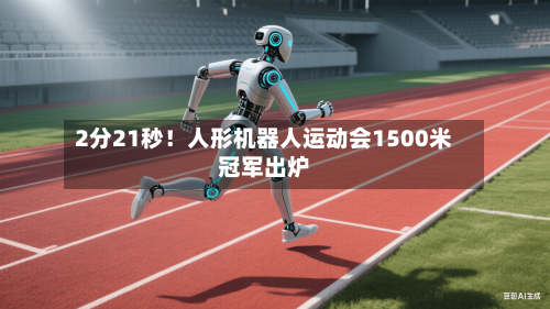 2分21秒！人形机器人运动会1500米冠军出炉