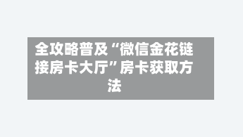 全攻略普及“微信金花链接房卡大厅”房卡获取方法-第2张图片