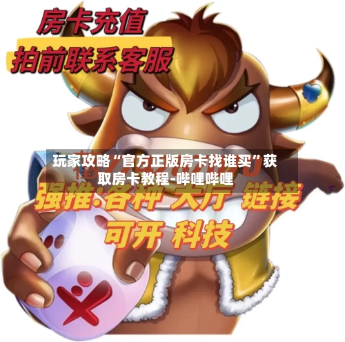 玩家攻略“官方正版房卡找谁买”获取房卡教程-哔哩哔哩-第3张图片
