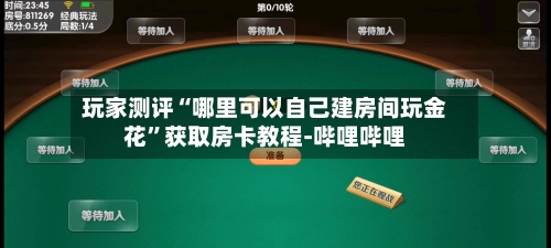 玩家测评“哪里可以自己建房间玩金花”获取房卡教程-哔哩哔哩-第2张图片