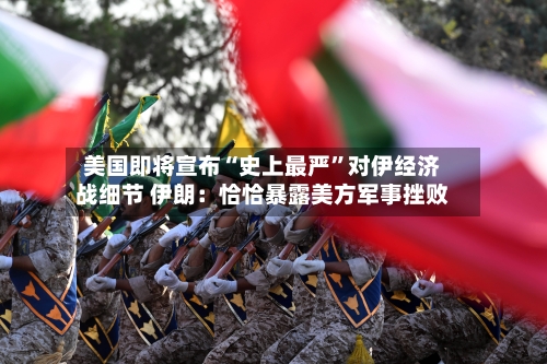 美国即将宣布“史上最严”对伊经济战细节 伊朗：恰恰暴露美方军事挫败-第2张图片