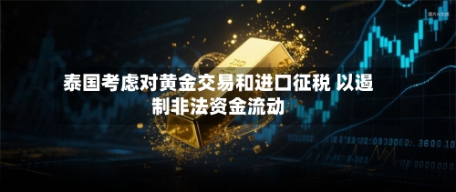 泰国考虑对黄金交易和进口征税 以遏制非法资金流动
