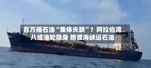 百万桶石油“集体失联”？阿拉伯湾八成油轮隐身 暗渡海峡运石油-第2张图片