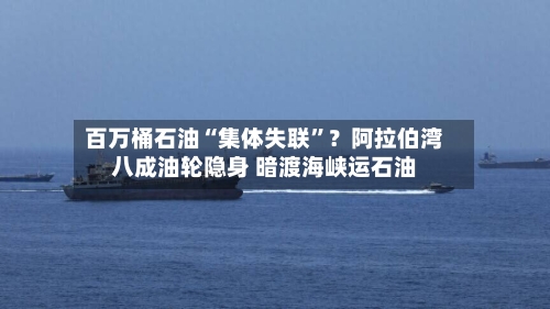 百万桶石油“集体失联”？阿拉伯湾八成油轮隐身 暗渡海峡运石油-第3张图片