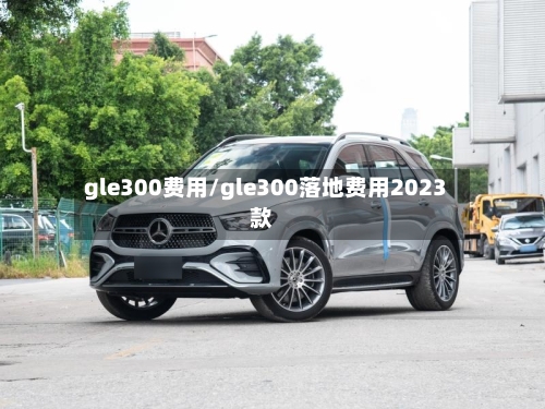 gle300费用/gle300落地费用2023款