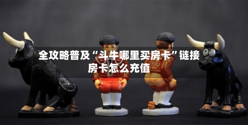 全攻略普及“斗牛哪里买房卡”链接房卡怎么充值