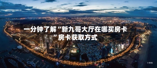 一分钟了解“新九哥大厅在哪买房卡	”房卡获取方式-第3张图片