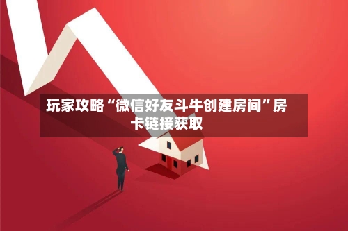 玩家攻略“微信好友斗牛创建房间	”房卡链接获取-第2张图片