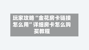 玩家攻略“金花房卡链接怎么用”详细房卡怎么购买教程-第3张图片