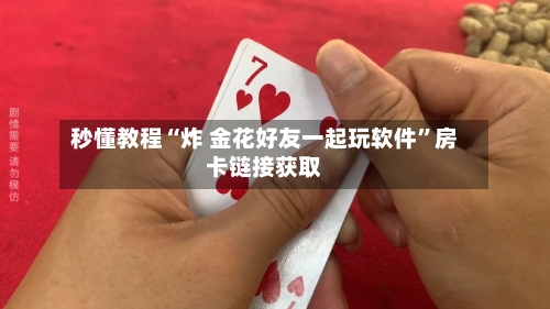 秒懂教程“炸 金花好友一起玩软件”房卡链接获取-第3张图片