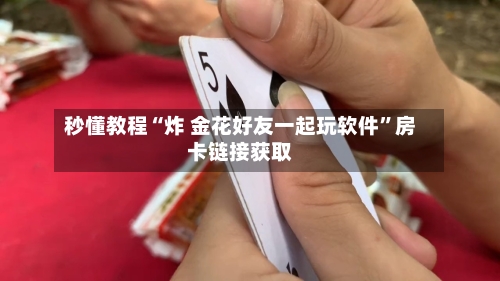 秒懂教程“炸 金花好友一起玩软件”房卡链接获取-第2张图片