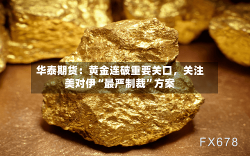 华泰期货：黄金连破重要关口，关注美对伊“最严制裁	”方案-第1张图片