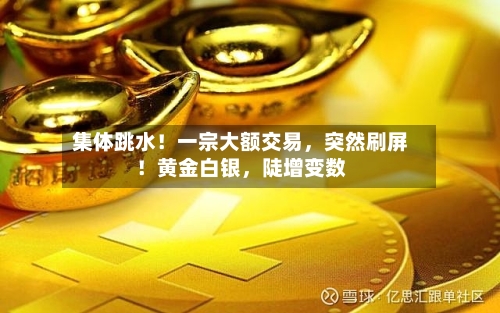 集体跳水！一宗大额交易，突然刷屏！黄金白银	，陡增变数-第2张图片