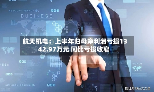 航天机电：上半年归母净利润亏损1342.97万元 同比亏损收窄