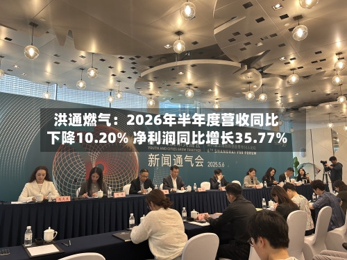 洪通燃气:2026年半年度营收同比下降10.20% 净利润同比增长35.77%-第3张图片
