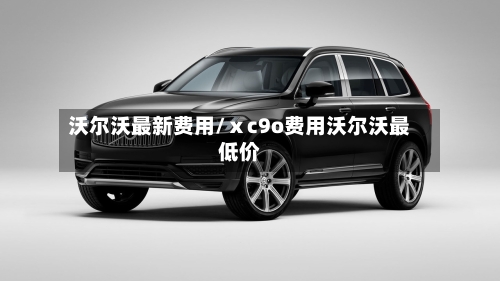 沃尔沃最新费用/ⅹc9o费用沃尔沃最低价