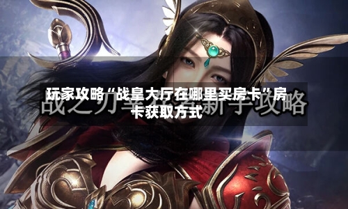 玩家攻略“战皇大厅在哪里买房卡”房卡获取方式-第2张图片