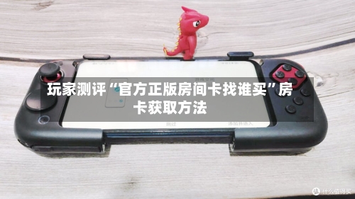 玩家测评“官方正版房间卡找谁买”房卡获取方法-第2张图片