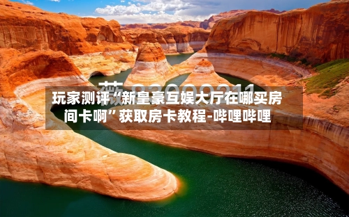 玩家测评“新皇豪互娱大厅在哪买房间卡啊”获取房卡教程-哔哩哔哩-第2张图片