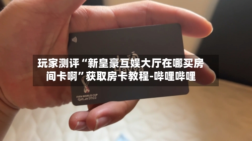 玩家测评“新皇豪互娱大厅在哪买房间卡啊	”获取房卡教程-哔哩哔哩-第3张图片