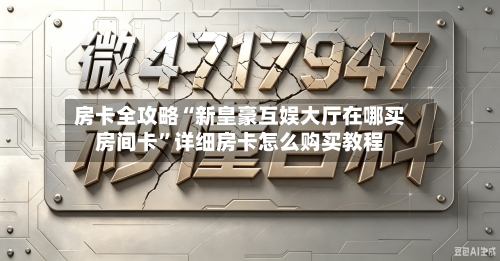 房卡全攻略“新皇豪互娱大厅在哪买房间卡”详细房卡怎么购买教程