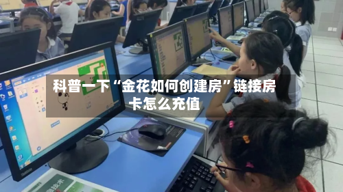 科普一下“金花如何创建房”链接房卡怎么充值-第3张图片