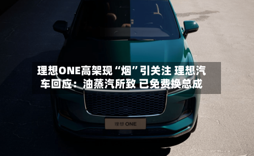 理想ONE高架现“烟	”引关注 理想汽车回应：油蒸汽所致 已免费换总成-第2张图片