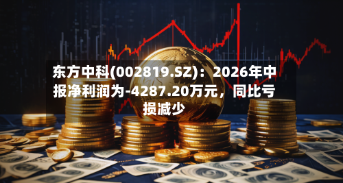东方中科(002819.SZ)：2026年中报净利润为-4287.20万元，同比亏损减少-第2张图片