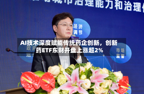 AI技术深度赋能传统药企创新，创新药ETF东财开盘上涨超2%-第3张图片