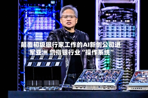 颠覆初级银行家工作的AI新创公司进军亚洲 剑指银行业“操作系统”-第2张图片