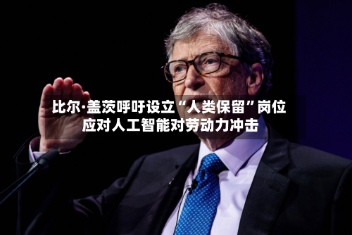 比尔·盖茨呼吁设立“人类保留”岗位 应对人工智能对劳动力冲击-第3张图片