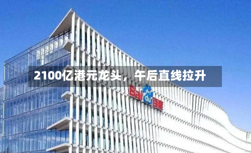 2100亿港元龙头，午后直线拉升-第2张图片