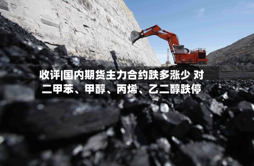 收评|国内期货主力合约跌多涨少 对二甲苯	、甲醇、丙烯、乙二醇跌停-第2张图片