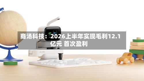 商汤科技：2026上半年实现毛利12.1亿元 首次盈利