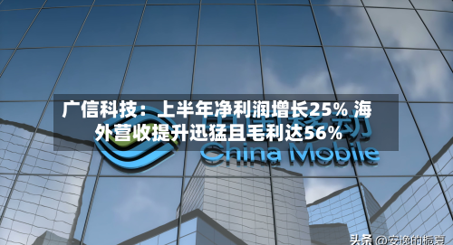 广信科技：上半年净利润增长25% 海外营收提升迅猛且毛利达56%-第2张图片