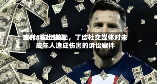 Meta将比较高支付167亿美元，了结社交媒体对未成年人造成伤害的诉讼案件