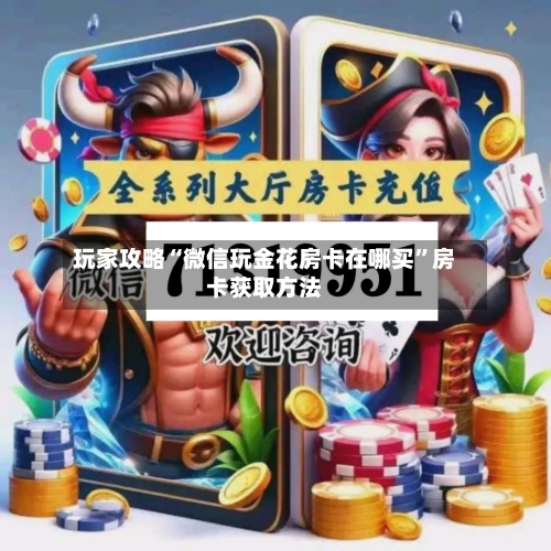 玩家攻略“微信玩金花房卡在哪买”房卡获取方法-第3张图片