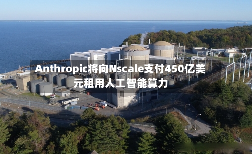 Anthropic将向Nscale支付450亿美元租用人工智能算力-第3张图片