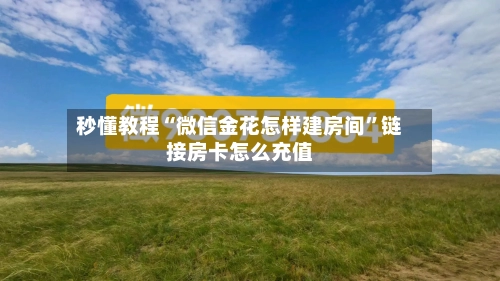 秒懂教程“微信金花怎样建房间”链接房卡怎么充值-第2张图片