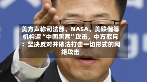 美方声称司法部、NASA	、美联储等机构遭“中国黑客”攻击，中方驳斥：坚决反对并依法打击一切形式的网络攻击-第2张图片