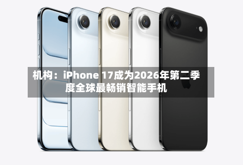 机构：iPhone 17成为2026年第二季度全球最畅销智能手机