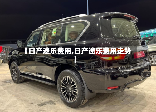 【日产途乐费用,日产途乐费用走势】-第3张图片