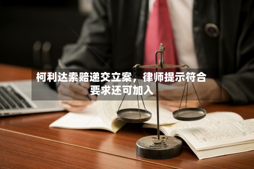 柯利达索赔递交立案，律师提示符合要求还可加入-第2张图片